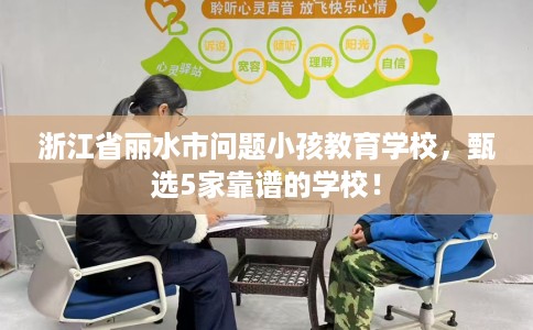 浙江省丽水市问题小孩教育学校，甄选5家靠谱的学校！