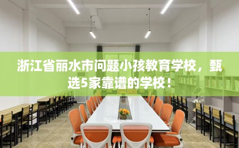 浙江省丽水市问题小孩教育学校，甄选5家靠谱的学校！
