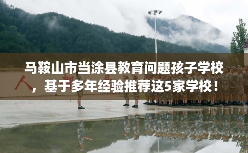 马鞍山市当涂县教育问题孩子学校，基于多年经验推荐这5家学校！