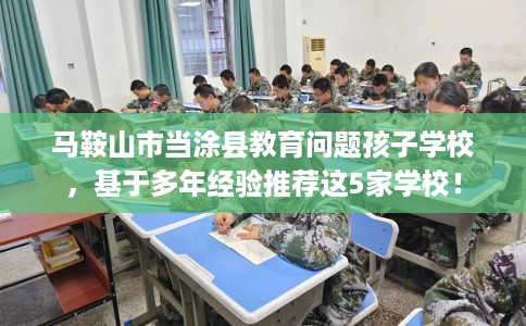 马鞍山市当涂县教育问题孩子学校，基于多年经验推荐这5家学校！