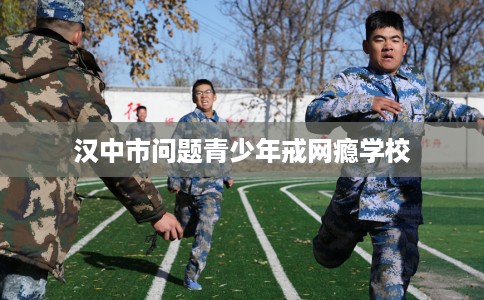 汉中市问题青少年戒网瘾学校