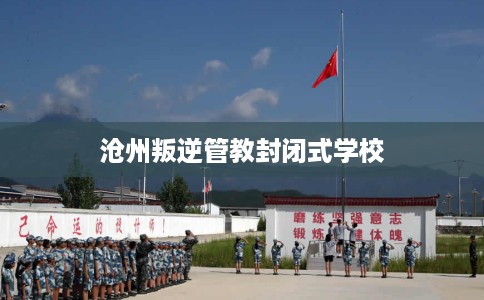 沧州叛逆管教封闭式学校