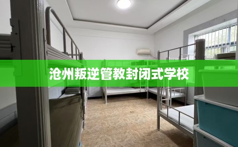 沧州叛逆管教封闭式学校