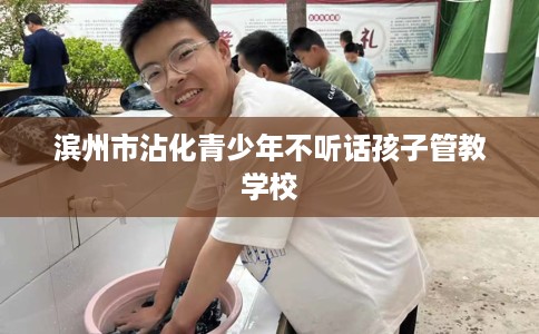 滨州市沾化青少年不听话孩子管教学校