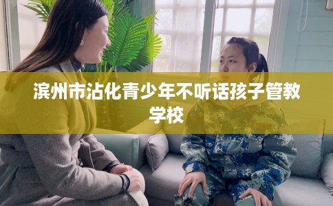 滨州市沾化青少年不听话孩子管教学校
