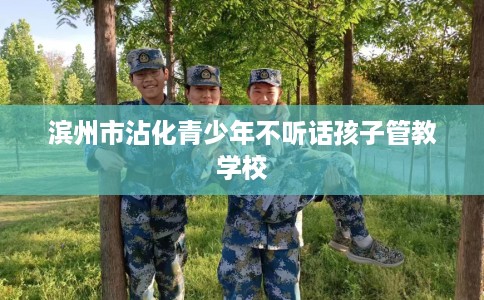 滨州市沾化青少年不听话孩子管教学校