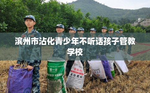 滨州市沾化青少年不听话孩子管教学校