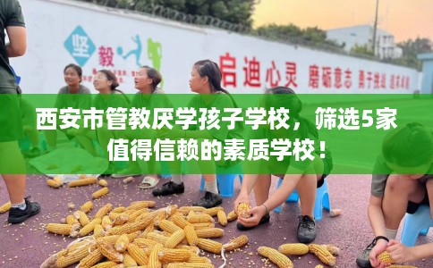 西安市管教厌学孩子学校，筛选5家值得信赖的素质学校！