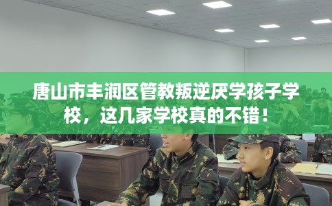 唐山市丰润区管教叛逆厌学孩子学校，这几家学校真的不错！