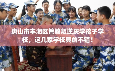 唐山市丰润区管教叛逆厌学孩子学校，这几家学校真的不错！