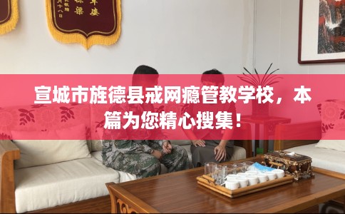 宣城市旌德县戒网瘾管教学校，本篇为您精心搜集！