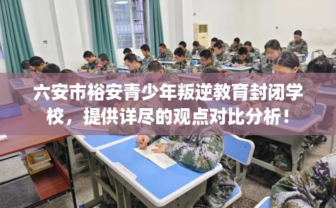 六安市裕安青少年叛逆教育封闭学校，提供详尽的观点对比分析！