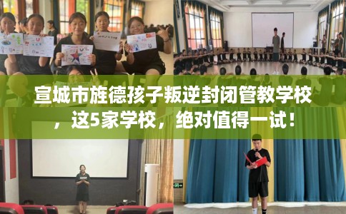 宣城市旌德孩子叛逆封闭管教学校，这5家学校，绝对值得一试！