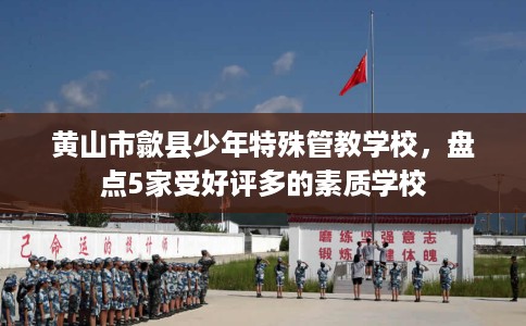 黄山市歙县少年特殊管教学校，盘点5家受好评多的素质学校