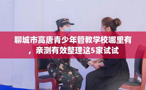 聊城市高唐青少年管教学校哪里有，亲测有效整理这5家试试