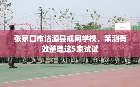 张家口市沽源县戒网学校，亲测有效整理这5家试试