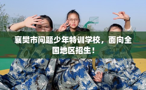 襄樊市问题少年特训学校，面向全国地区招生！