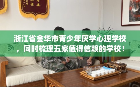 浙江省金华市青少年厌学心理学校，同时梳理五家值得信赖的学校！