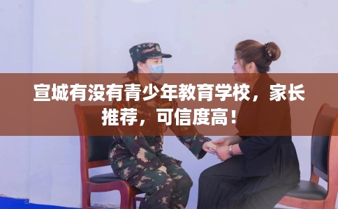 宣城有没有青少年教育学校，家长推荐，可信度高！