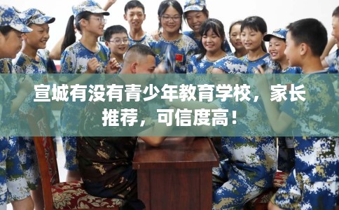 宣城有没有青少年教育学校，家长推荐，可信度高！