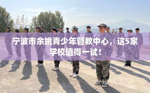 宁波市余姚青少年管教中心，这5家学校值得一试！