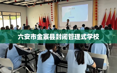 六安市金寨县封闭管理式学校 六安市金寨县封闭管理式学校