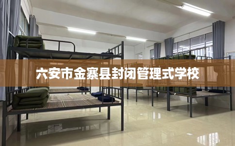 六安市金寨县封闭管理式学校 六安市金寨县封闭管理式学校