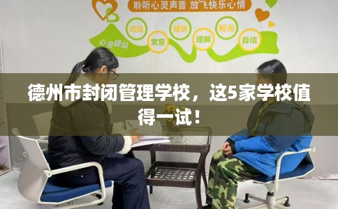 德州市封闭管理学校，这5家学校值得一试！