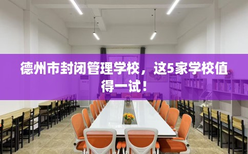 德州市封闭管理学校，这5家学校值得一试！