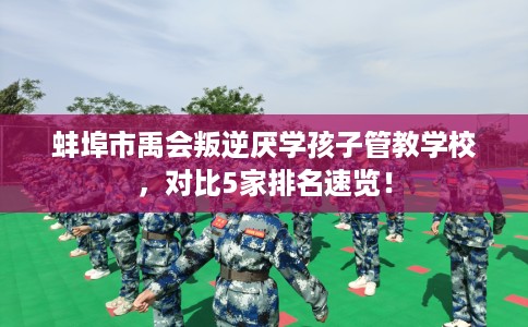 蚌埠市禹会叛逆厌学孩子管教学校，对比5家排名速览！