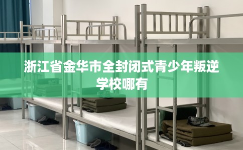 浙江省金华市全封闭式青少年叛逆学校哪有