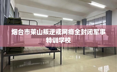 烟台市莱山叛逆戒网瘾全封闭军事特训学校