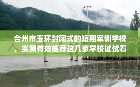 台州市玉环封闭式的短期军训学校，实测有效推荐这几家学校试试看！