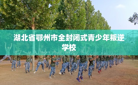 湖北省鄂州市全封闭式青少年叛逆学校