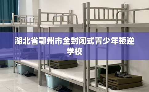 湖北省鄂州市全封闭式青少年叛逆学校
