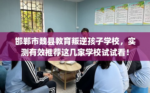 邯郸市魏县教育叛逆孩子学校，实测有效推荐这几家学校试试看！