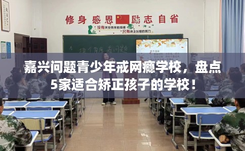嘉兴问题青少年戒网瘾学校，盘点5家适合矫正孩子的学校！