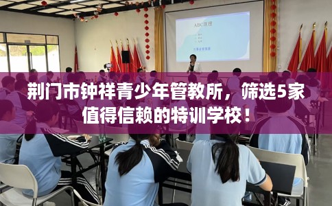 荆门市钟祥青少年管教所，筛选5家值得信赖的特训学校！