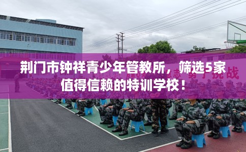 荆门市钟祥青少年管教所，筛选5家值得信赖的特训学校！