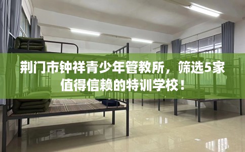荆门市钟祥青少年管教所，筛选5家值得信赖的特训学校！