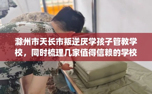 滁州市天长市叛逆厌学孩子管教学校，同时梳理几家值得信赖的学校！