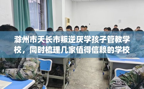 滁州市天长市叛逆厌学孩子管教学校，同时梳理几家值得信赖的学校！