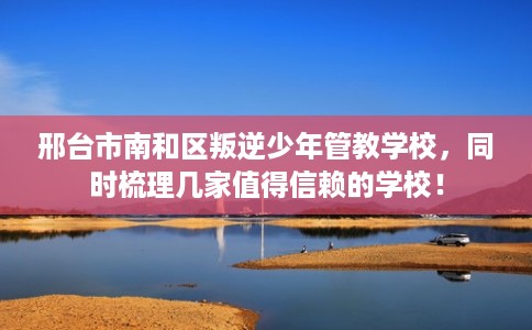 邢台市南和区叛逆少年管教学校，同时梳理几家值得信赖的学校！