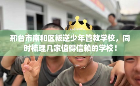 邢台市南和区叛逆少年管教学校，同时梳理几家值得信赖的学校！