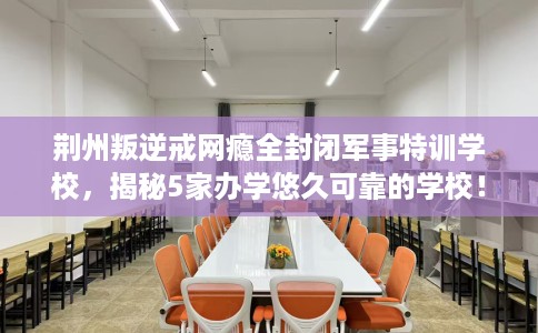 荆州叛逆戒网瘾全封闭军事特训学校，揭秘5家办学悠久可靠的学校！