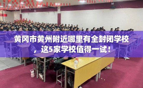 黄冈市黄州附近哪里有全封闭学校，这5家学校值得一试！