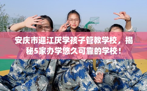 安庆市迎江厌学孩子管教学校，揭秘5家办学悠久可靠的学校！