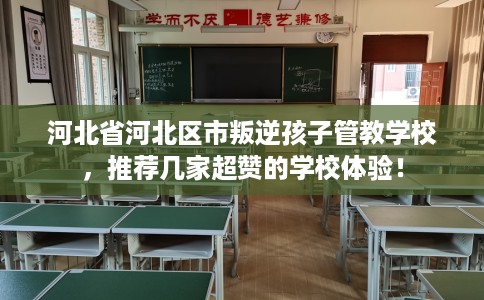 河北省河北区市叛逆孩子管教学校，推荐几家超赞的学校体验！