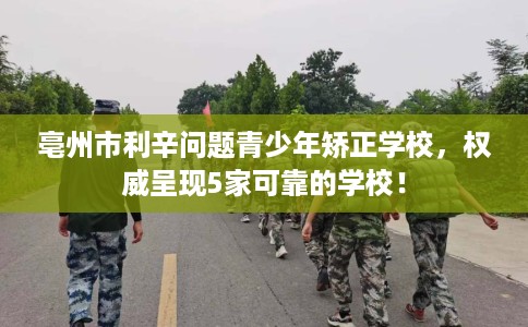 亳州市利辛问题青少年矫正学校，权威呈现5家可靠的学校！