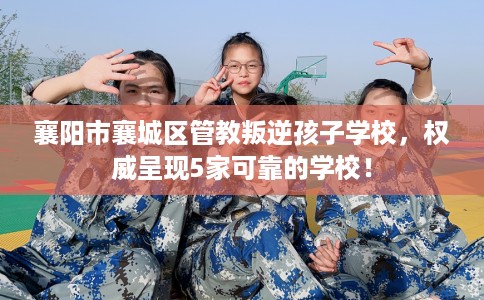 襄阳市襄城区管教叛逆孩子学校，权威呈现5家可靠的学校！